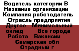 Водитель категории В › Название организации ­ Компания-работодатель › Отрасль предприятия ­ Другое › Минимальный оклад ­ 1 - Все города Работа » Вакансии   . Самарская обл.,Отрадный г.